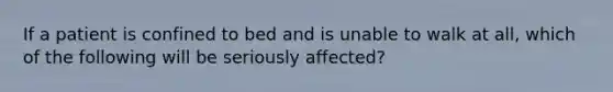 If a patient is confined to bed and is unable to walk at all, which of the following will be seriously affected?