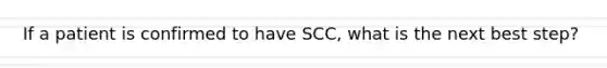 If a patient is confirmed to have SCC, what is the next best step?