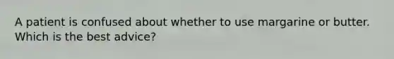 A patient is confused about whether to use margarine or butter. Which is the best advice?