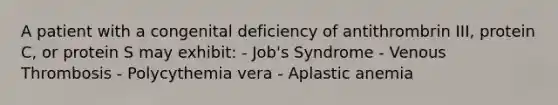 A patient with a congenital deficiency of antithrombrin III, protein C, or protein S may exhibit: - Job's Syndrome - Venous Thrombosis - Polycythemia vera - Aplastic anemia