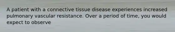 A patient with a connective tissue disease experiences increased pulmonary vascular resistance. Over a period of time, you would expect to observe