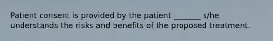 Patient consent is provided by the patient _______ s/he understands the risks and benefits of the proposed treatment.