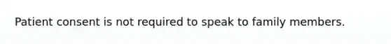 Patient consent is not required to speak to family members.