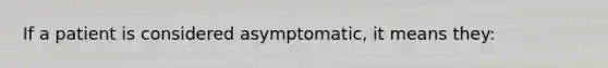 If a patient is considered asymptomatic, it means they: