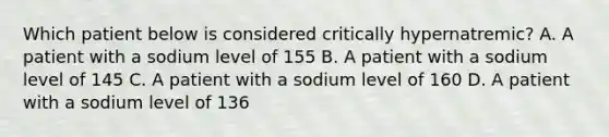 Which patient below is considered critically hypernatremic? A. A patient with a sodium level of 155 B. A patient with a sodium level of 145 C. A patient with a sodium level of 160 D. A patient with a sodium level of 136