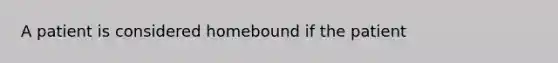 A patient is considered homebound if the patient