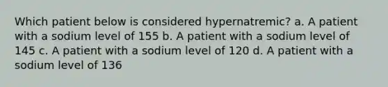 Which patient below is considered hypernatremic? a. A patient with a sodium level of 155 b. A patient with a sodium level of 145 c. A patient with a sodium level of 120 d. A patient with a sodium level of 136