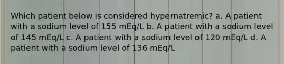 Which patient below is considered hypernatremic? a. A patient with a sodium level of 155 mEq/L b. A patient with a sodium level of 145 mEq/L c. A patient with a sodium level of 120 mEq/L d. A patient with a sodium level of 136 mEq/L