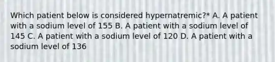 Which patient below is considered hypernatremic?* A. A patient with a sodium level of 155 B. A patient with a sodium level of 145 C. A patient with a sodium level of 120 D. A patient with a sodium level of 136