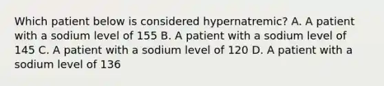 Which patient below is considered hypernatremic? A. A patient with a sodium level of 155 B. A patient with a sodium level of 145 C. A patient with a sodium level of 120 D. A patient with a sodium level of 136