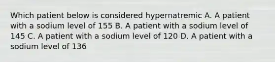 Which patient below is considered hypernatremic A. A patient with a sodium level of 155 B. A patient with a sodium level of 145 C. A patient with a sodium level of 120 D. A patient with a sodium level of 136