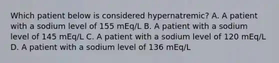 Which patient below is considered hypernatremic? A. A patient with a sodium level of 155 mEq/L B. A patient with a sodium level of 145 mEq/L C. A patient with a sodium level of 120 mEq/L D. A patient with a sodium level of 136 mEq/L