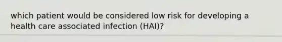 which patient would be considered low risk for developing a health care associated infection (HAI)?