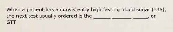 When a patient has a consistently high fasting blood sugar (FBS), the next test usually ordered is the _______ ________ ______, or GTT