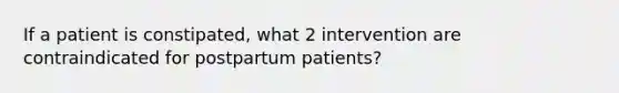 If a patient is constipated, what 2 intervention are contraindicated for postpartum patients?