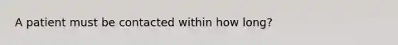 A patient must be contacted within how long?