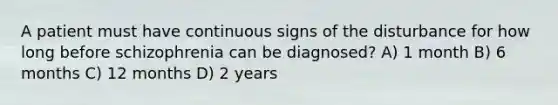 A patient must have continuous signs of the disturbance for how long before schizophrenia can be diagnosed? A) 1 month B) 6 months C) 12 months D) 2 years