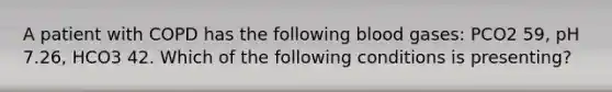 A patient with COPD has the following blood gases: PCO2 59, pH 7.26, HCO3 42. Which of the following conditions is presenting?