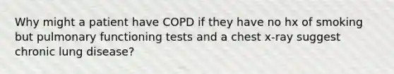 Why might a patient have COPD if they have no hx of smoking but pulmonary functioning tests and a chest x-ray suggest chronic lung disease?