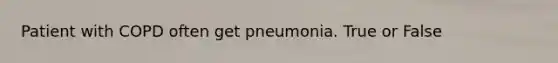 Patient with COPD often get pneumonia. True or False