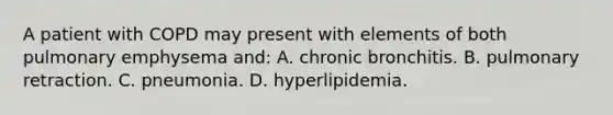 A patient with COPD may present with elements of both pulmonary emphysema​ and: A. chronic bronchitis. B. pulmonary retraction. C. pneumonia. D. hyperlipidemia.