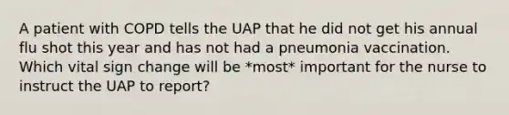 A patient with COPD tells the UAP that he did not get his annual flu shot this year and has not had a pneumonia vaccination. Which vital sign change will be *most* important for the nurse to instruct the UAP to report?