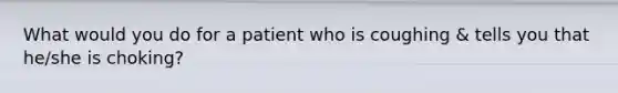 What would you do for a patient who is coughing & tells you that he/she is choking?