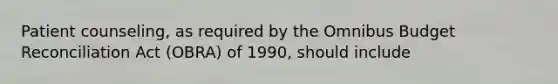 Patient counseling, as required by the Omnibus Budget Reconciliation Act (OBRA) of 1990, should include