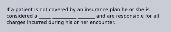 If a patient is not covered by an insurance plan he or she is considered a _____ __________ _______ and are responsible for all charges incurred during his or her encounter.