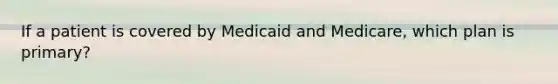 If a patient is covered by Medicaid and Medicare, which plan is primary?