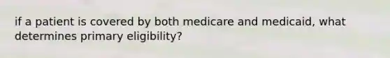 if a patient is covered by both medicare and medicaid, what determines primary eligibility?