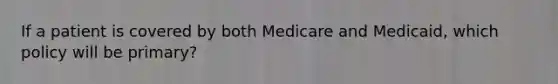 If a patient is covered by both Medicare and Medicaid, which policy will be primary?