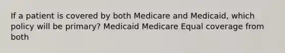 If a patient is covered by both Medicare and Medicaid, which policy will be primary? Medicaid Medicare Equal coverage from both