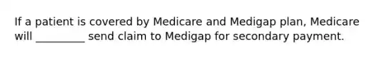 If a patient is covered by Medicare and Medigap plan, Medicare will _________ send claim to Medigap for secondary payment.