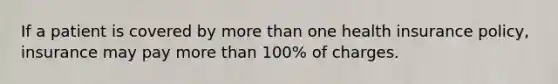 If a patient is covered by more than one health insurance policy, insurance may pay more than 100% of charges.