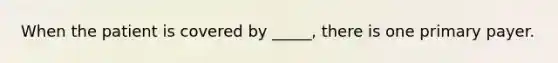 When the patient is covered by _____, there is one primary payer.