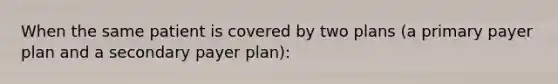 When the same patient is covered by two plans (a primary payer plan and a secondary payer plan):