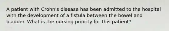 A patient with Crohn's disease has been admitted to the hospital with the development of a fistula between the bowel and bladder. What is the nursing priority for this patient?