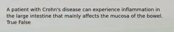 A patient with Crohn's disease can experience inflammation in the large intestine that mainly affects the mucosa of the bowel. True False