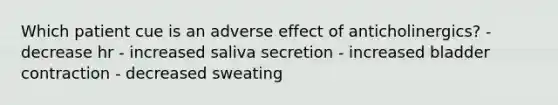 Which patient cue is an adverse effect of anticholinergics? - decrease hr - increased saliva secretion - increased bladder contraction - decreased sweating