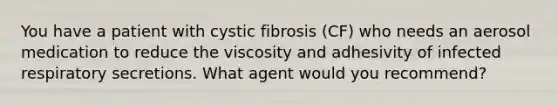 You have a patient with cystic fibrosis (CF) who needs an aerosol medication to reduce the viscosity and adhesivity of infected respiratory secretions. What agent would you recommend?