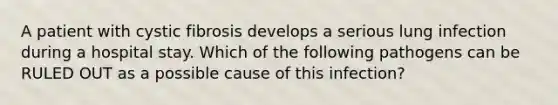 A patient with cystic fibrosis develops a serious lung infection during a hospital stay. Which of the following pathogens can be RULED OUT as a possible cause of this infection?