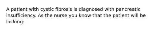 A patient with cystic fibrosis is diagnosed with pancreatic insufficiency. As the nurse you know that the patient will be lacking: