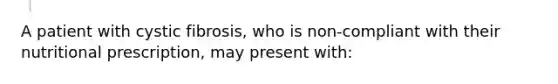 A patient with cystic fibrosis, who is non-compliant with their nutritional prescription, may present with: