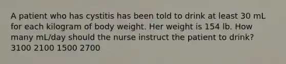 A patient who has cystitis has been told to drink at least 30 mL for each kilogram of body weight. Her weight is 154 lb. How many mL/day should the nurse instruct the patient to drink? 3100 2100 1500 2700