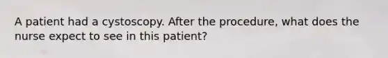 A patient had a cystoscopy. After the procedure, what does the nurse expect to see in this patient?