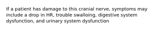 If a patient has damage to this cranial nerve, symptoms may include a drop in HR, trouble swalloing, digestive system dysfunction, and urinary system dysfunction