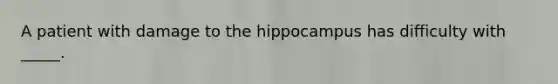 A patient with damage to the hippocampus has difficulty with _____.