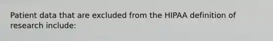 Patient data that are excluded from the HIPAA definition of research include: