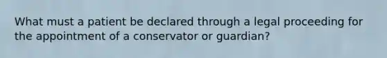 What must a patient be declared through a legal proceeding for the appointment of a conservator or guardian?